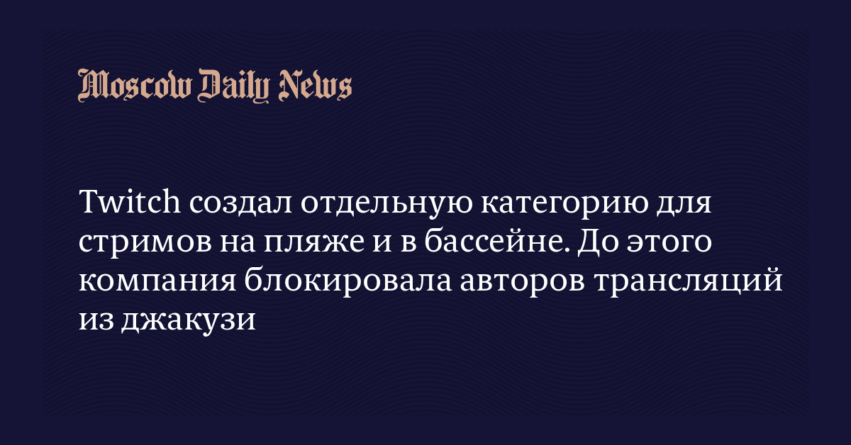 Twitch создал отдельную категорию для стримов на пляже и в бассейне. Доэтого компания блокировала авторов трансляций из джакузи