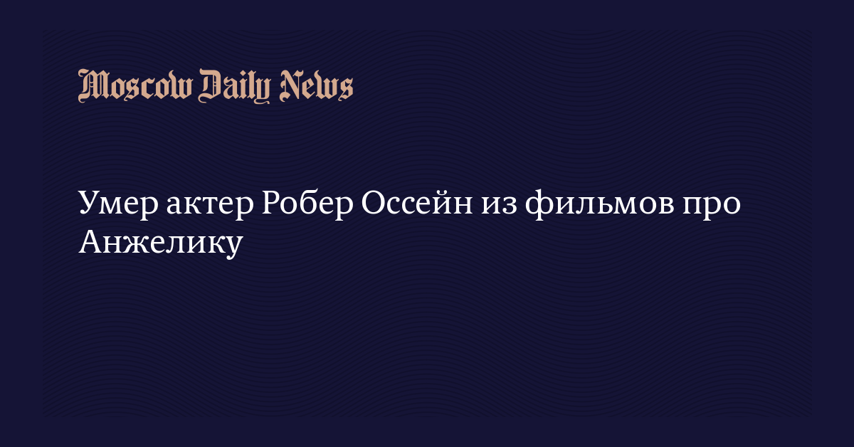 Умер актер Робер Оссейн из фильмов про Анжелику — Московские новости