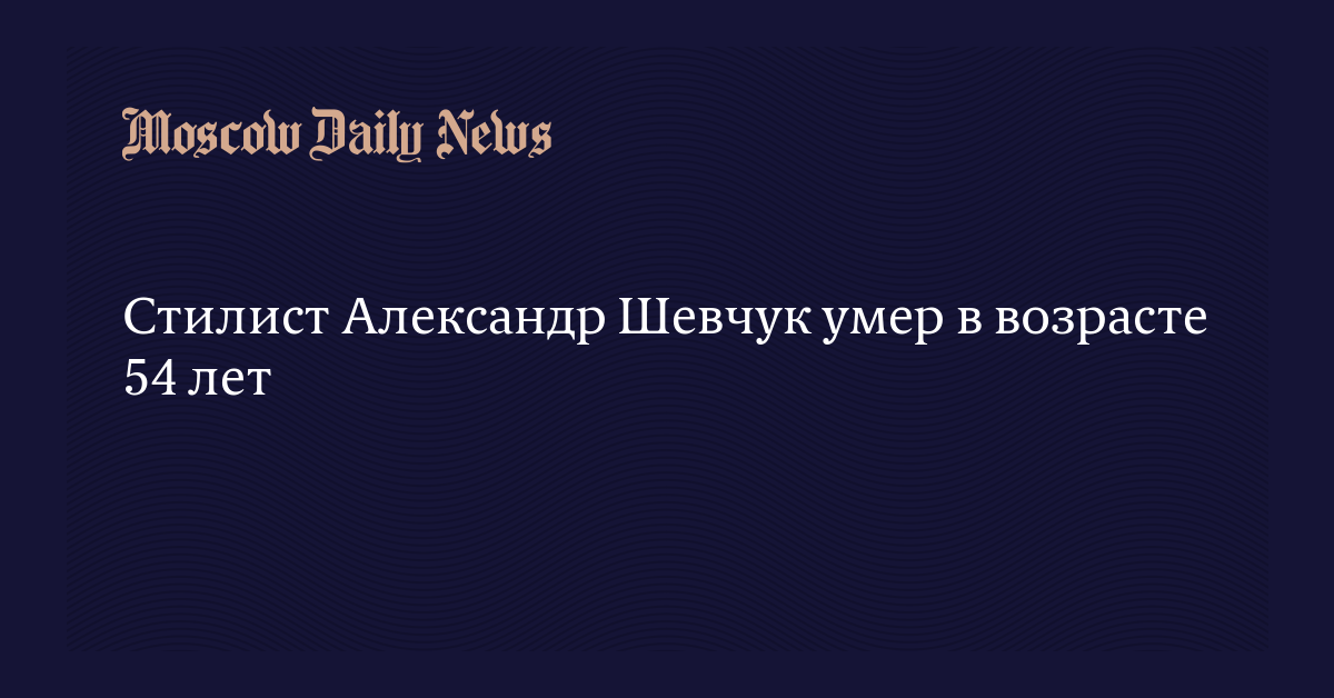 Стилист Александр Шевчук умер в возрасте 54 лет