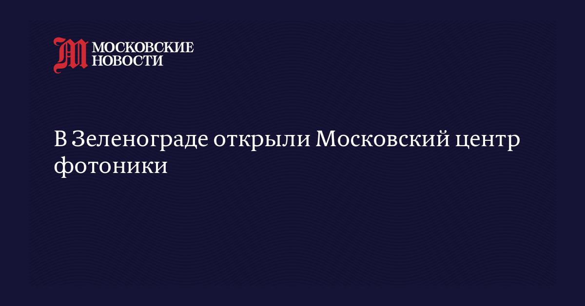 В Зеленограде открыли Московский центр фотоники