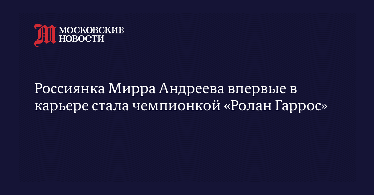 Россиянка Мирра Андреева впервые в карьере стала чемпионкой «Ролан Гаррос»