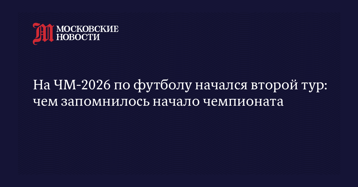 На ЧМ-2026 по футболу начался второй тур: чем запомнилось начало чемпионата