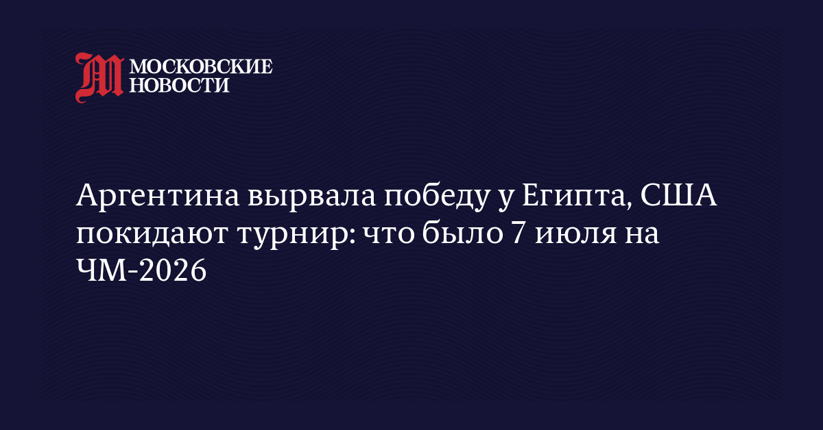 Аргентина вырвала победу у Египта, США покидают турнир: что было 7 июля на ЧМ-2026