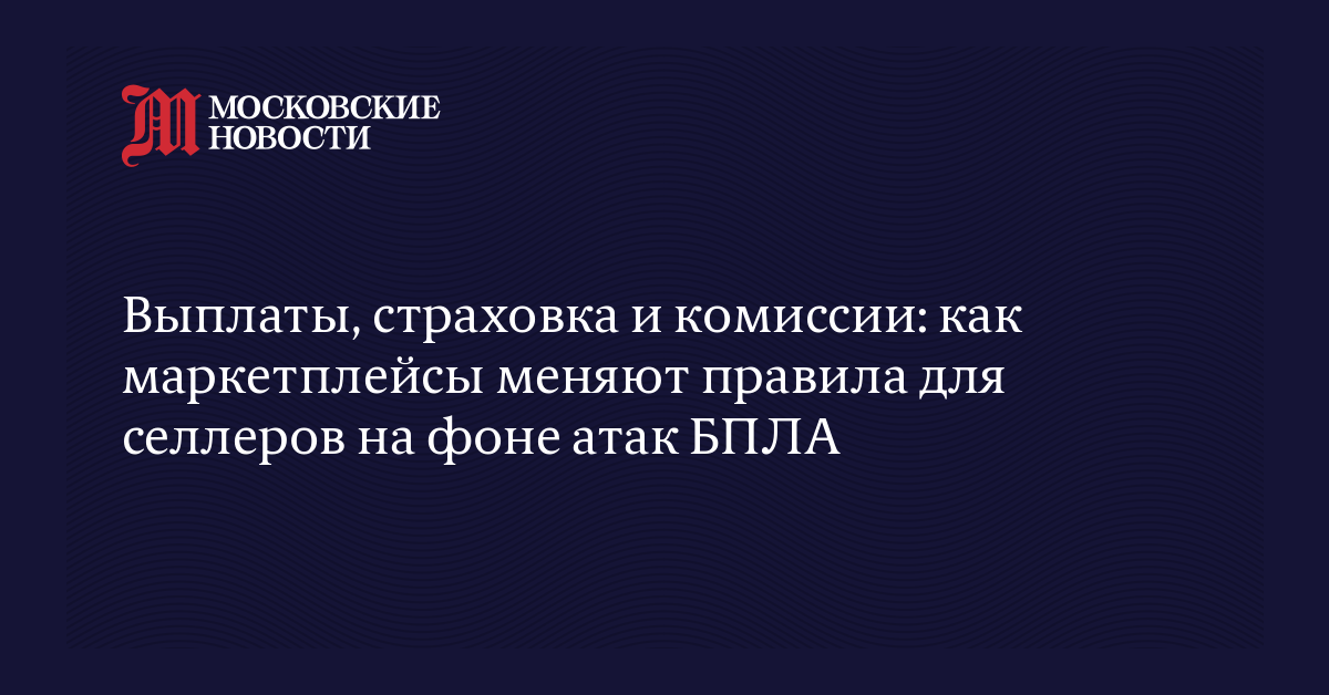 Выплаты, страховка и комиссии: как маркетплейсы меняют правила для селлеров на фоне атак БПЛА
